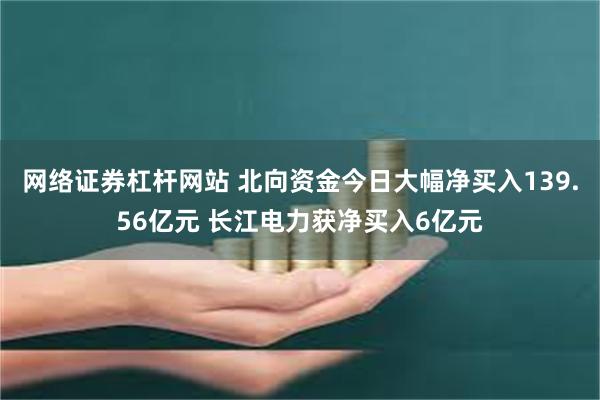 网络证券杠杆网站 北向资金今日大幅净买入139.56亿元 长江电力获净买入6亿元