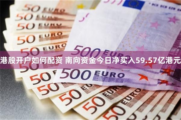 港股开户如何配资 南向资金今日净买入59.57亿港元