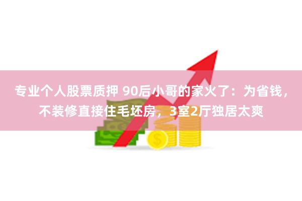 专业个人股票质押 90后小哥的家火了：为省钱，不装修直接住毛坯房，3室2厅独居太爽