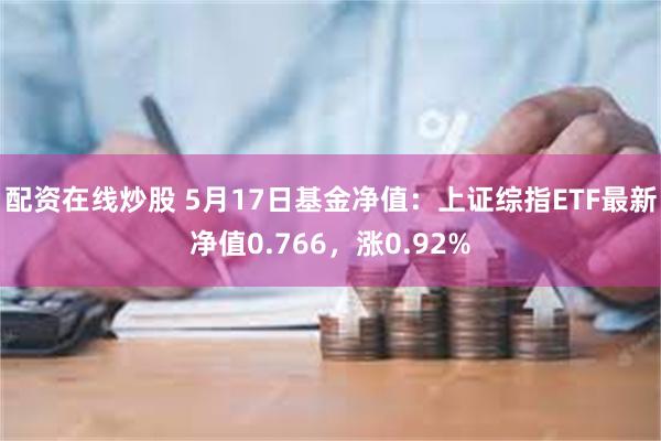 配资在线炒股 5月17日基金净值：上证综指ETF最新净值0.766，涨0.92%