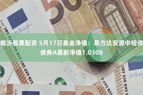 临沂股票配资 5月17日基金净值：易方达安源中短债债券A最新净值1.0308