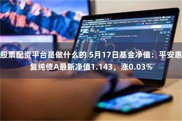 股票配资平台是做什么的 5月17日基金净值：平安惠复纯债A最新净值1.143，涨0.03%