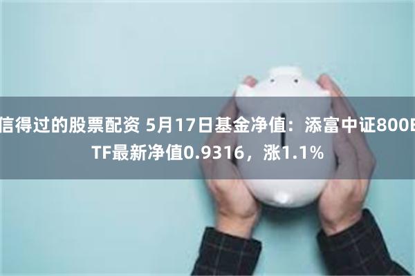 信得过的股票配资 5月17日基金净值：添富中证800ETF最新净值0.9316，涨1.1%