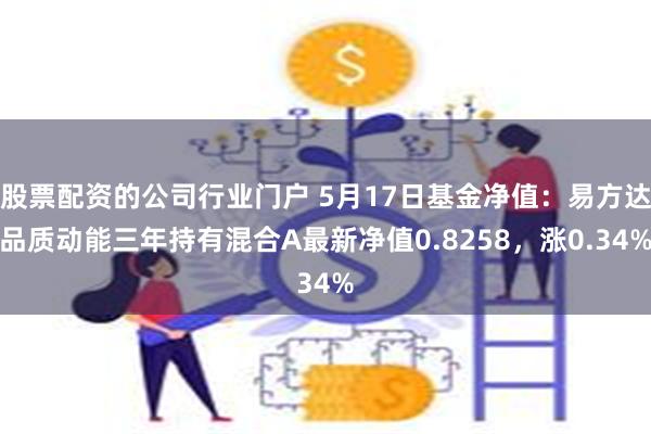 股票配资的公司行业门户 5月17日基金净值：易方达品质动能三年持有混合A最新净值0.8258，涨0.34%