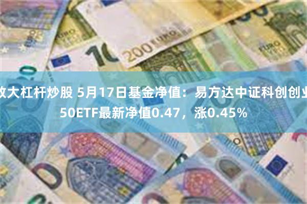 放大杠杆炒股 5月17日基金净值：易方达中证科创创业50ETF最新净值0.47，涨0.45%