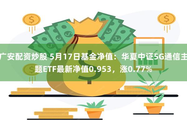 广安配资炒股 5月17日基金净值：华夏中证5G通信主题ETF最新净值0.953，涨0.77%