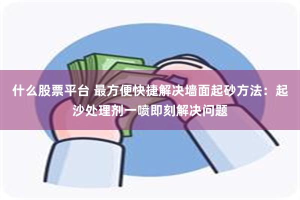 什么股票平台 最方便快捷解决墙面起砂方法：起沙处理剂一喷即刻解决问题