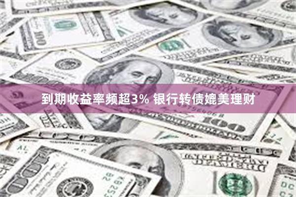 到期收益率频超3% 银行转债媲美理财