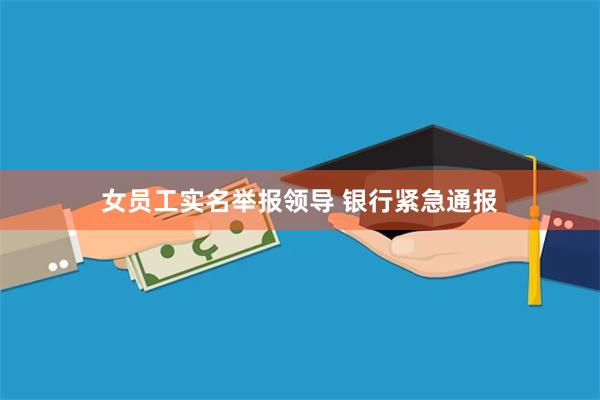 女员工实名举报领导 银行紧急通报