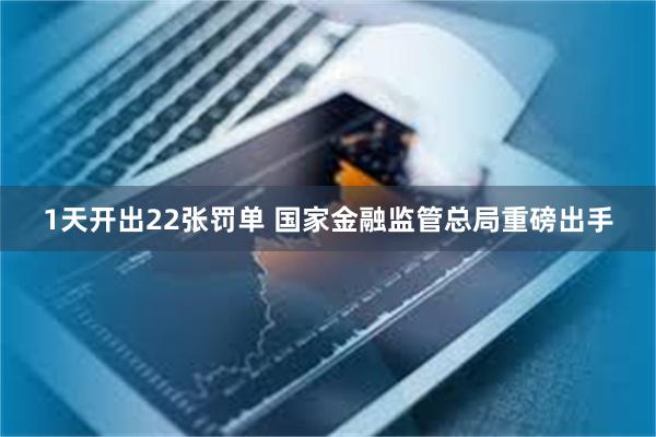 1天开出22张罚单 国家金融监管总局重磅出手