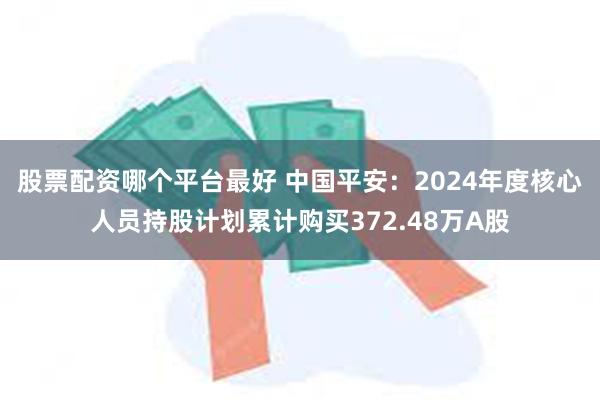 股票配资哪个平台最好 中国平安：2024年度核心人员持股计划累计购买372.48万A股