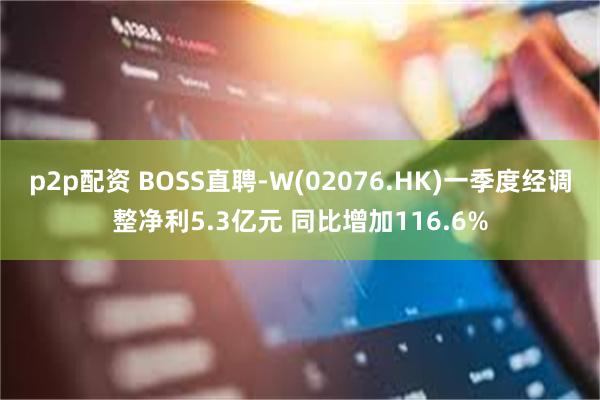 p2p配资 BOSS直聘-W(02076.HK)一季度经调整净利5.3亿元 同比增加116.6%