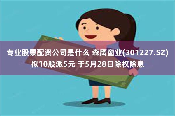 专业股票配资公司是什么 森鹰窗业(301227.SZ)拟10股派5元 于5月28日除权除息