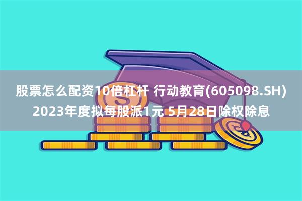 股票怎么配资10倍杠杆 行动教育(605098.SH)2023年度拟每股派1元 5月28日除权除息