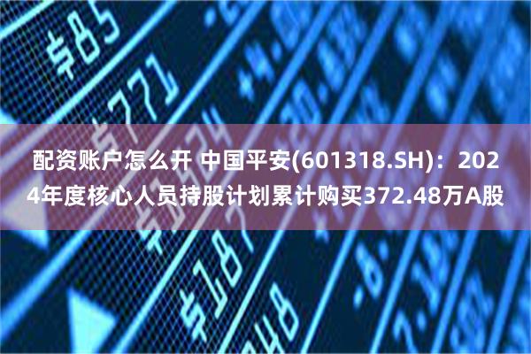 配资账户怎么开 中国平安(601318.SH)：2024年度核心人员持股计划累计购买372.48万A股