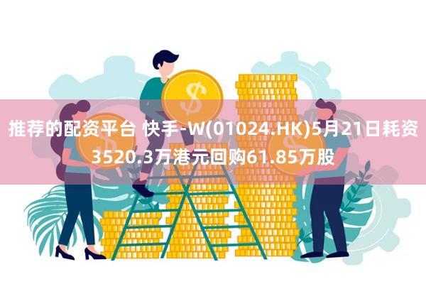 推荐的配资平台 快手-W(01024.HK)5月21日耗资3520.3万港元回购61.85万股