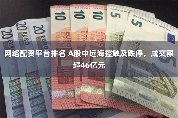 网络配资平台排名 A股中远海控触及跌停，成交额超46亿元