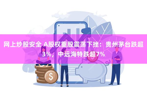 网上炒股安全 A股权重股震荡下挫：贵州茅台跌超3%，中远海特跌超7%