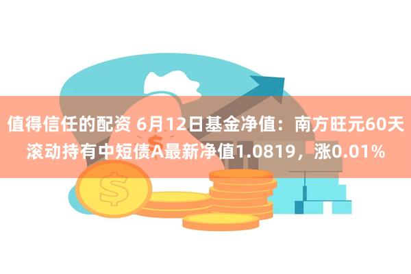 值得信任的配资 6月12日基金净值：南方旺元60天滚动持有中短债A最新净值1.0819，涨0.01%