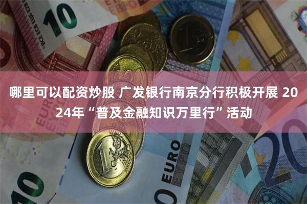 哪里可以配资炒股 广发银行南京分行积极开展 2024年“普及金融知识万里行”活动