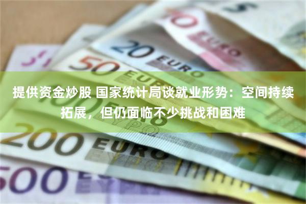 提供资金炒股 国家统计局谈就业形势：空间持续拓展，但仍面临不少挑战和困难