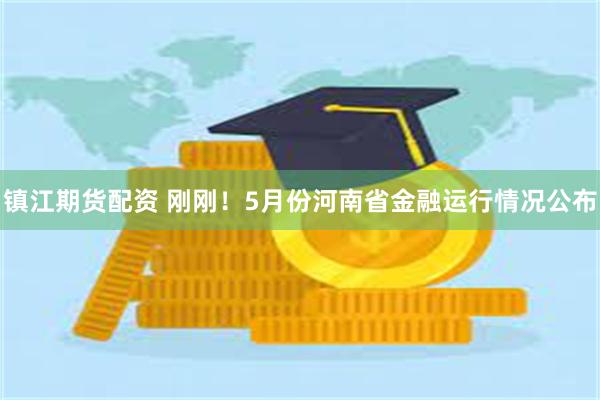 镇江期货配资 刚刚！5月份河南省金融运行情况公布