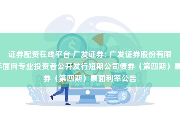 证券配资在线平台 广发证券: 广发证券股份有限公司2024年面向专业投资者公开发行短期公司债券（第四期）票面利率公告