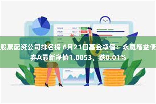 股票配资公司排名榜 6月21日基金净值：永赢增益债券A最新净值1.0053，跌0.01%