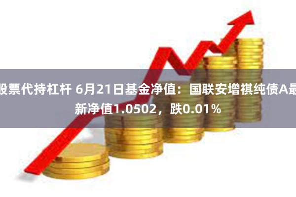 股票代持杠杆 6月21日基金净值：国联安增祺纯债A最新净值1.0502，跌0.01%