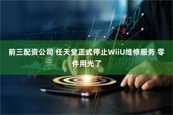 前三配资公司 任天堂正式停止WiiU维修服务 零件用光了