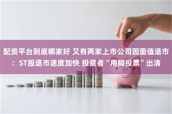 配资平台到底哪家好 又有两家上市公司因面值退市：ST股退市速度加快 投资者“用脚投票”出清