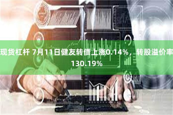 现货杠杆 7月11日健友转债上涨0.14%，转股溢价率130.19%