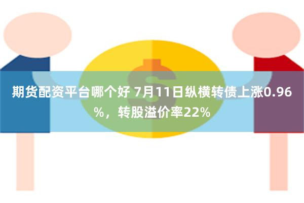 期货配资平台哪个好 7月11日纵横转债上涨0.96%，转股溢价率22%