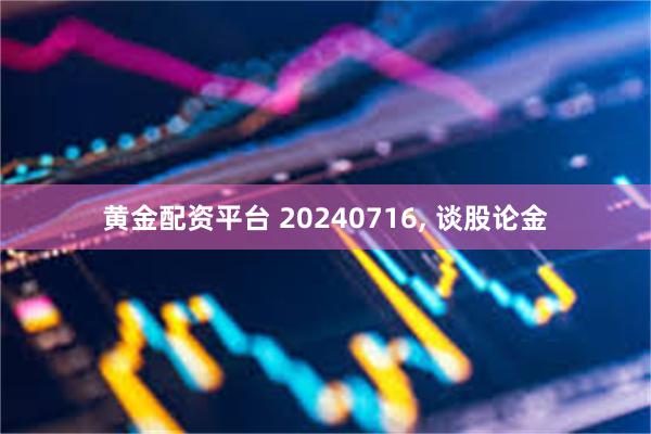 黄金配资平台 20240716, 谈股论金