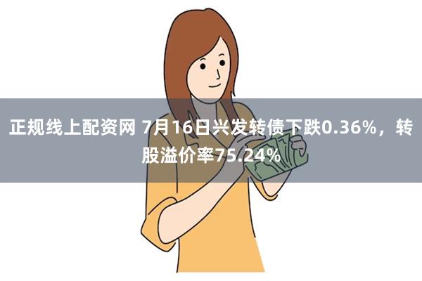 正规线上配资网 7月16日兴发转债下跌0.36%，转股溢价率75.24%