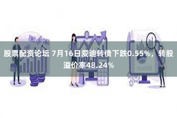 股票配资论坛 7月16日爱迪转债下跌0.55%，转股溢价率48.24%