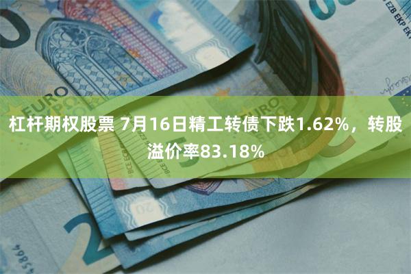 杠杆期权股票 7月16日精工转债下跌1.62%，转股溢价率83.18%