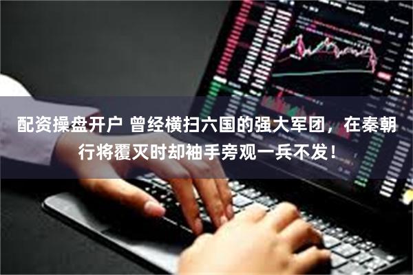 配资操盘开户 曾经横扫六国的强大军团，在秦朝行将覆灭时却袖手旁观一兵不发！