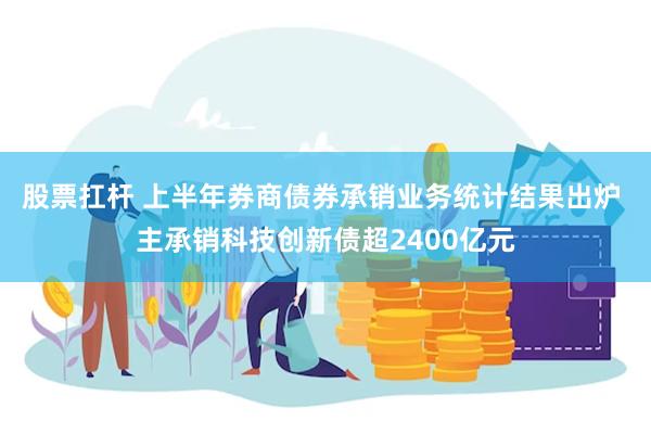 股票扛杆 上半年券商债券承销业务统计结果出炉 主承销科技创新债超2400亿元