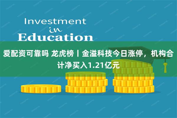 爱配资可靠吗 龙虎榜丨金溢科技今日涨停，机构合计净买入1.21亿元