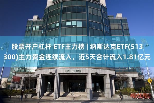 股票开户杠杆 ETF主力榜 | 纳斯达克ETF(513300)主力资金连续流入，近5天合计流入1.81亿元