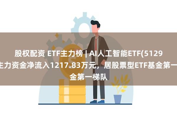 股权配资 ETF主力榜 | AI人工智能ETF(512930)主力资金净流入1217.83万元，居股票型ETF基金第一梯队