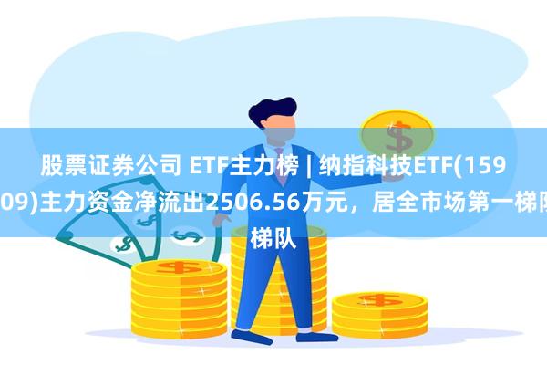 股票证券公司 ETF主力榜 | 纳指科技ETF(159509)主力资金净流出2506.56万元，居全市场第一梯队