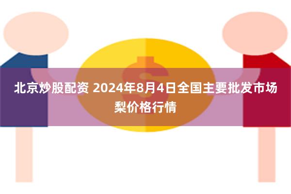 北京炒股配资 2024年8月4日全国主要批发市场梨价格行情