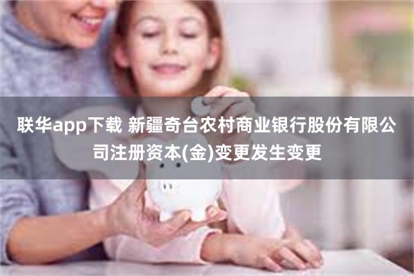 联华app下载 新疆奇台农村商业银行股份有限公司注册资本(金)变更发生变更