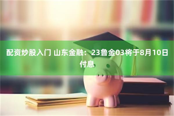 配资炒股入门 山东金融：23鲁金03将于8月10日付息