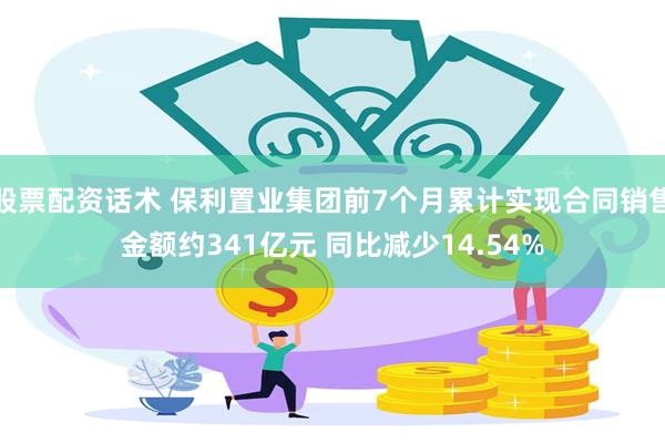 股票配资话术 保利置业集团前7个月累计实现合同销售金额约341亿元 同比减少14.54%