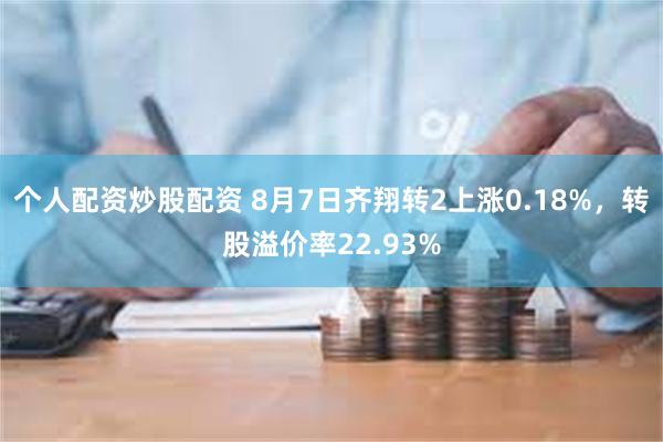 个人配资炒股配资 8月7日齐翔转2上涨0.18%，转股溢价率22.93%