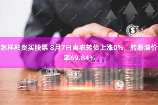 怎样融资买股票 8月7日青农转债上涨0%，转股溢价率69.84%