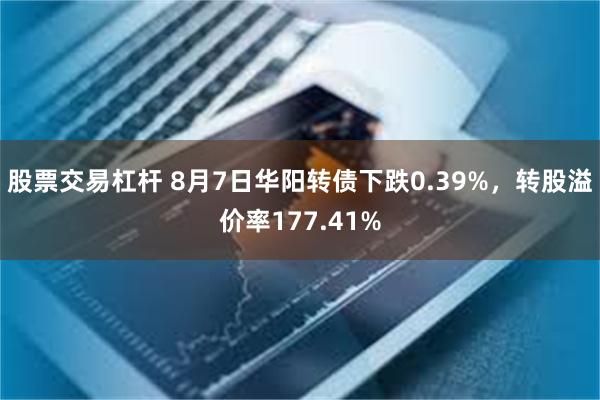 股票交易杠杆 8月7日华阳转债下跌0.39%，转股溢价率177.41%